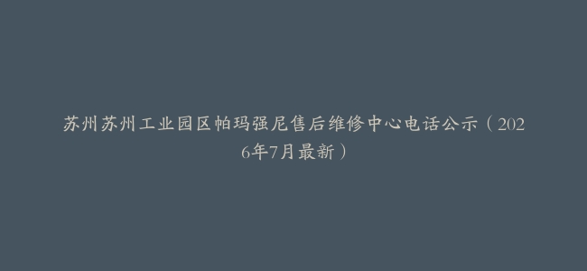 苏州苏州工业园区帕玛强尼售后维修中心电话公示（2026年7月最新）