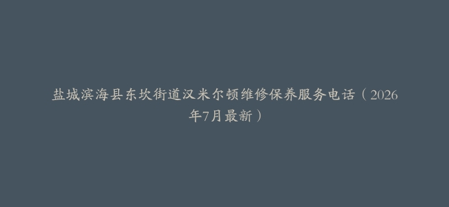 盐城滨海县东坎街道汉米尔顿维修保养服务电话（2026年7月最新）
