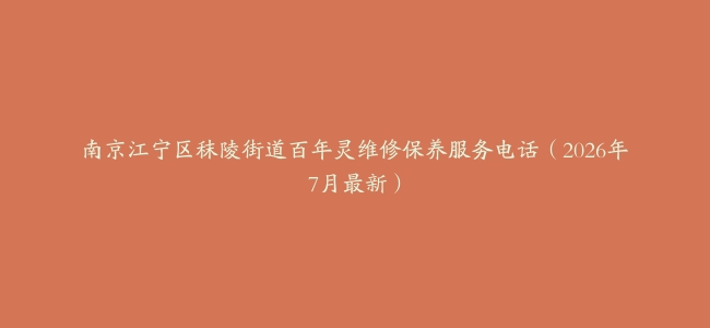 南京江宁区秣陵街道百年灵维修保养服务电话（2026年7月最新）