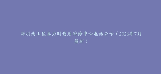 深圳南山区真力时售后维修中心电话公示（2026年7月最新）