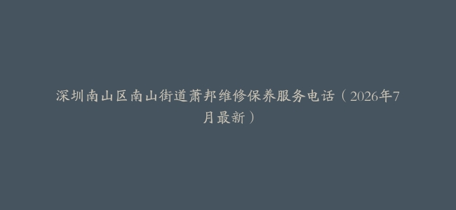 深圳南山区南山街道萧邦维修保养服务电话（2026年7月最新）