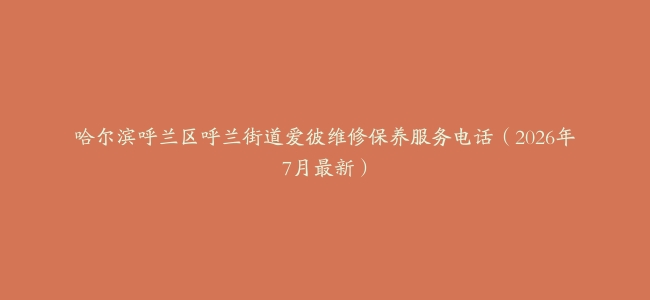 哈尔滨呼兰区呼兰街道爱彼维修保养服务电话（2026年7月最新）