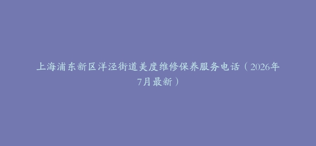 上海浦东新区洋泾街道美度维修保养服务电话（2026年7月最新）