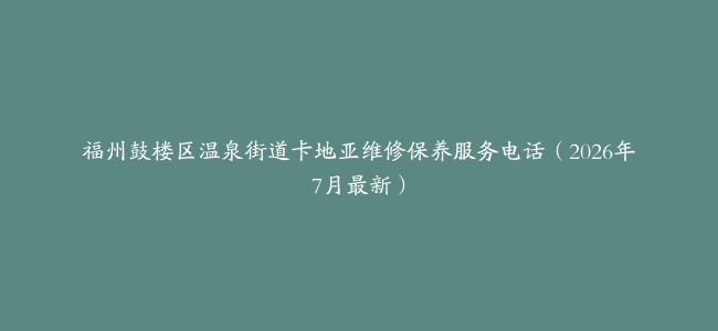 福州鼓楼区温泉街道卡地亚维修保养服务电话（2026年7月最新）