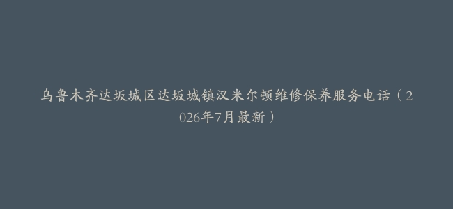 乌鲁木齐达坂城区达坂城镇汉米尔顿维修保养服务电话（2026年7月最新）
