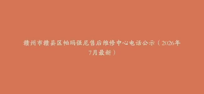 赣州市赣县区帕玛强尼售后维修中心电话公示（2026年7月最新）