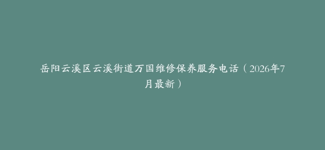 岳阳云溪区云溪街道万国维修保养服务电话（2026年7月最新）