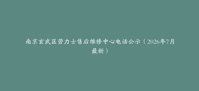 南京玄武区劳力士售后维修中心电话公示（2026年7月最新）