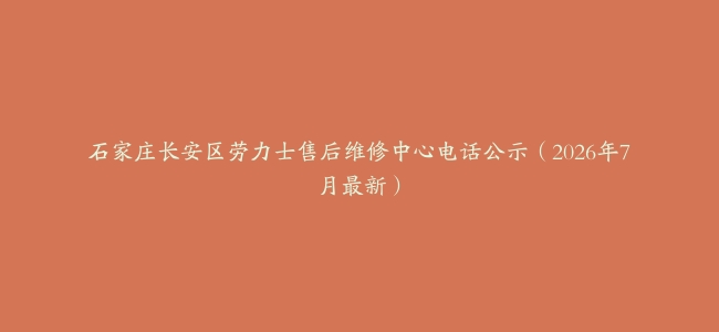 石家庄长安区劳力士售后维修中心电话公示（2026年7月最新）