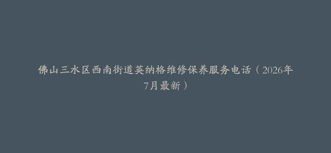 佛山三水区西南街道英纳格维修保养服务电话（2026年7月最新）
