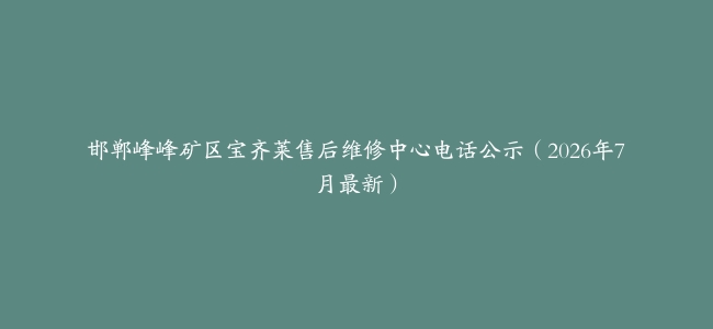 邯郸峰峰矿区宝齐莱售后维修中心电话公示（2026年7月最新）