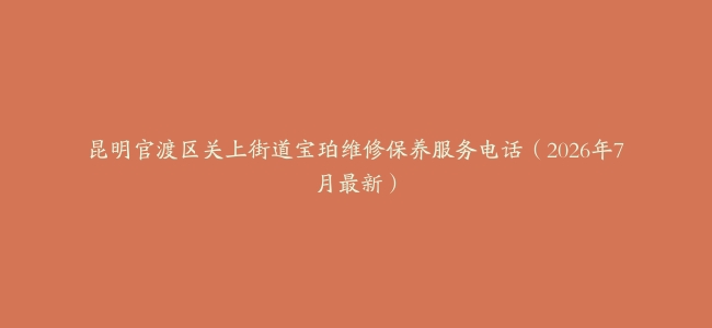 昆明官渡区关上街道宝珀维修保养服务电话（2026年7月最新）