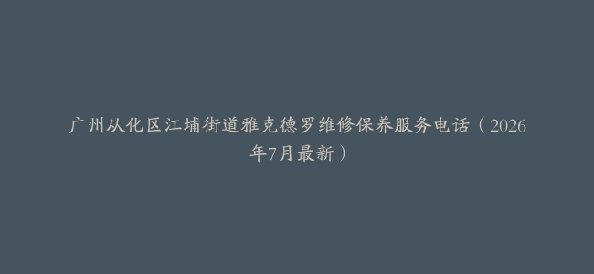 广州从化区江埔街道雅克德罗维修保养服务电话（2026年7月最新）