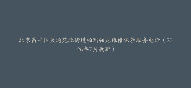 北京昌平区天通苑北街道帕玛强尼维修保养服务电话（2026年7月最新）