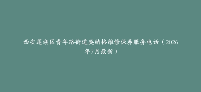 西安莲湖区青年路街道英纳格维修保养服务电话（2026年7月最新）