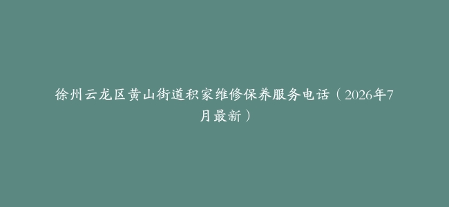 徐州云龙区黄山街道积家维修保养服务电话（2026年7月最新）