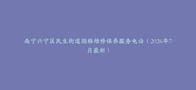 南宁兴宁区民生街道朗格维修保养服务电话（2026年7月最新）