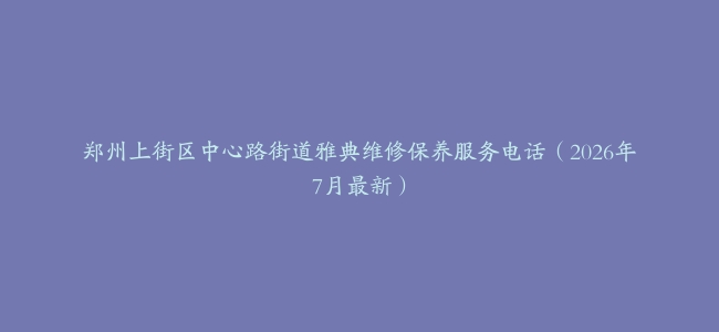 郑州上街区中心路街道雅典维修保养服务电话（2026年7月最新）