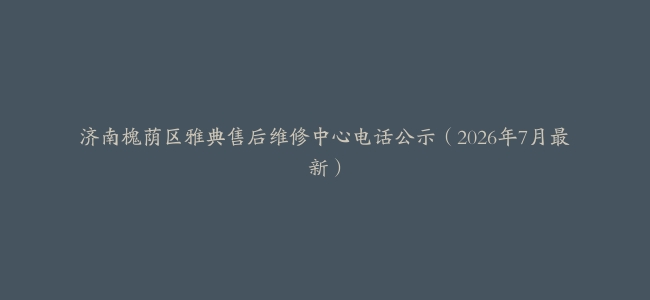 济南槐荫区雅典售后维修中心电话公示（2026年7月最新）