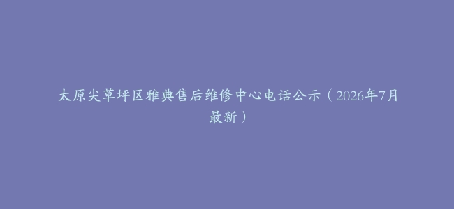 太原尖草坪区雅典售后维修中心电话公示（2026年7月最新）