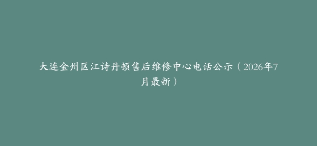 大连金州区江诗丹顿售后维修中心电话公示（2026年7月最新）