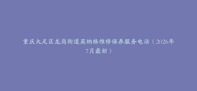 重庆大足区龙岗街道英纳格维修保养服务电话（2026年7月最新）