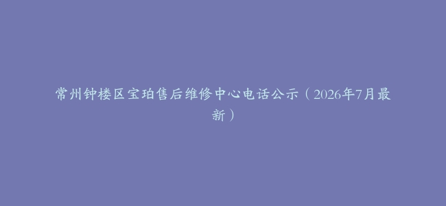 常州钟楼区宝珀售后维修中心电话公示（2026年7月最新）
