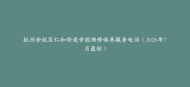 杭州余杭区仁和街道帝舵维修保养服务电话（2026年7月最新）