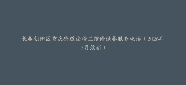 长春朝阳区重庆街道法穆兰维修保养服务电话（2026年7月最新）