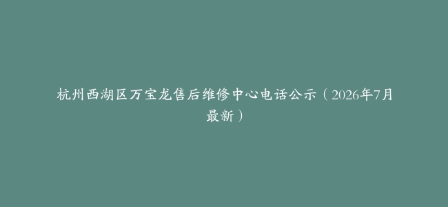 杭州西湖区万宝龙售后维修中心电话公示（2026年7月最新）