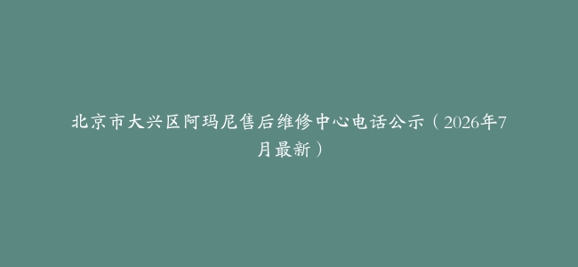 北京市大兴区阿玛尼售后维修中心电话公示（2026年7月最新）