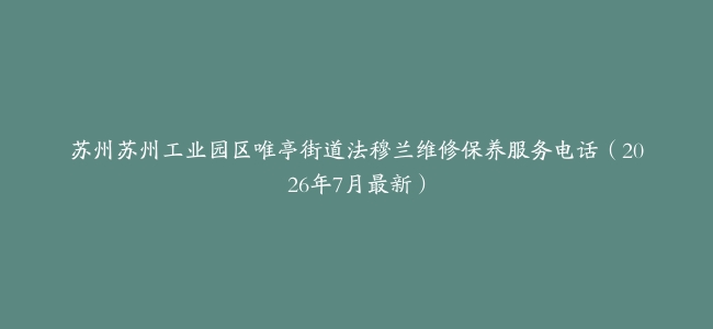 苏州苏州工业园区唯亭街道法穆兰维修保养服务电话（2026年7月最新）