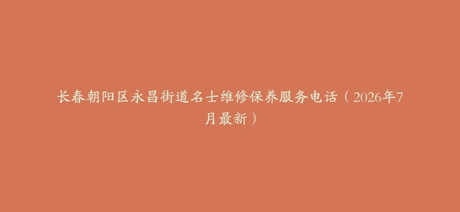长春朝阳区永昌街道名士维修保养服务电话（2026年7月最新）