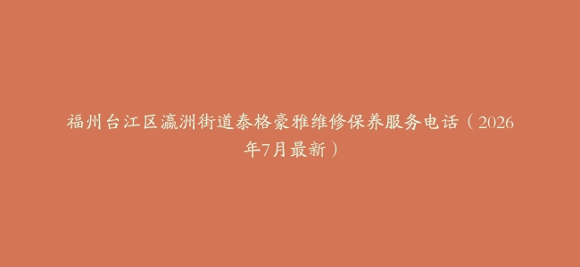福州台江区瀛洲街道泰格豪雅维修保养服务电话（2026年7月最新）