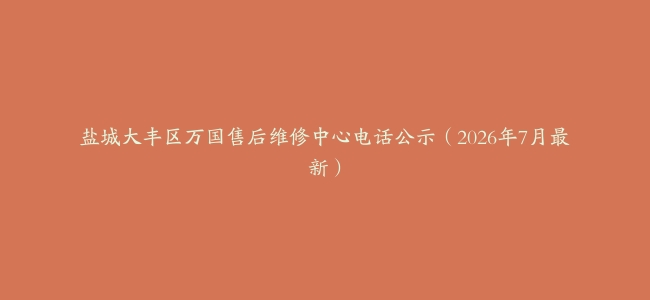 盐城大丰区万国售后维修中心电话公示（2026年7月最新）