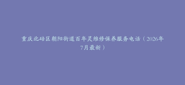重庆北碚区朝阳街道百年灵维修保养服务电话（2026年7月最新）