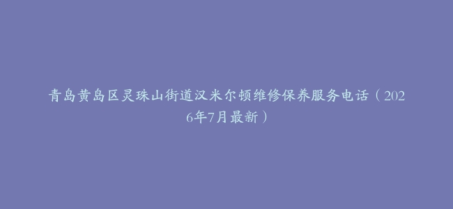 青岛黄岛区灵珠山街道汉米尔顿维修保养服务电话（2026年7月最新）