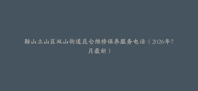 鞍山立山区双山街道昆仑维修保养服务电话（2026年7月最新）