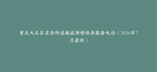 重庆大足区棠香街道播威维修保养服务电话（2026年7月最新）