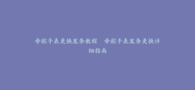 帝舵手表更换发条教程–帝舵手表发条更换详细指南