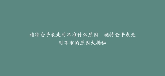 施特仑手表走时不准什么原因–施特仑手表走时不准的原因大揭秘