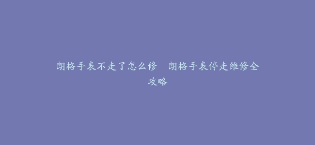 朗格手表不走了怎么修–朗格手表停走维修全攻略
