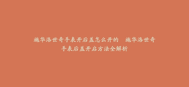 施华洛世奇手表开后盖怎么开的–施华洛世奇手表后盖开启方法全解析