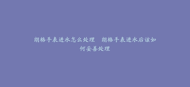 朗格手表进水怎么处理–朗格手表进水后该如何妥善处理