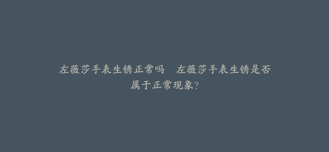 左薇莎手表生锈正常吗–左薇莎手表生锈是否属于正常现象？