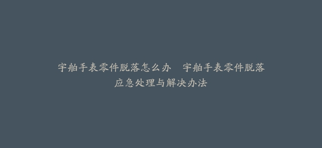 宇舶手表零件脱落怎么办–宇舶手表零件脱落应急处理与解决办法