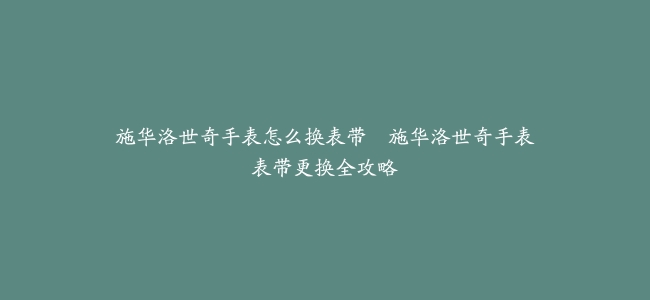 施华洛世奇手表怎么换表带–施华洛世奇手表表带更换全攻略
