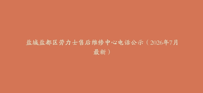盐城盐都区劳力士售后维修中心电话公示（2026年7月最新）