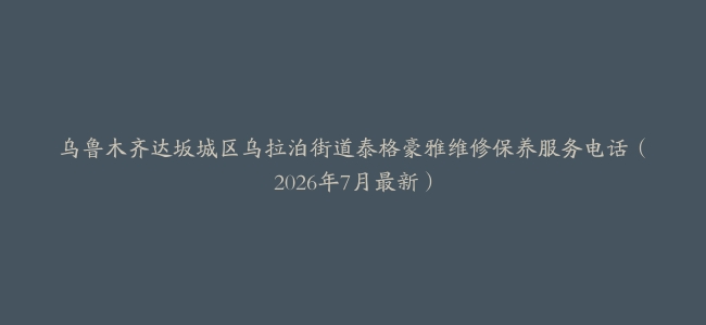 乌鲁木齐达坂城区乌拉泊街道泰格豪雅维修保养服务电话（2026年7月最新）
