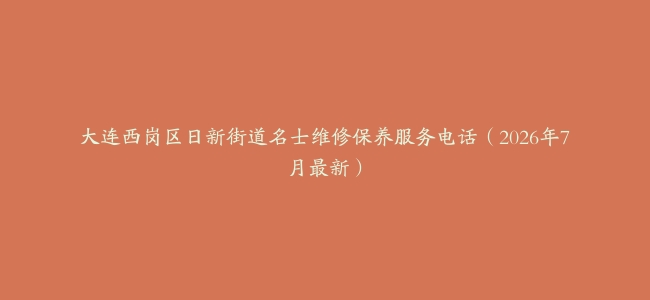 大连西岗区日新街道名士维修保养服务电话（2026年7月最新）